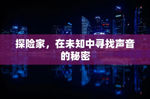 探险家，在未知中寻找声音的秘密