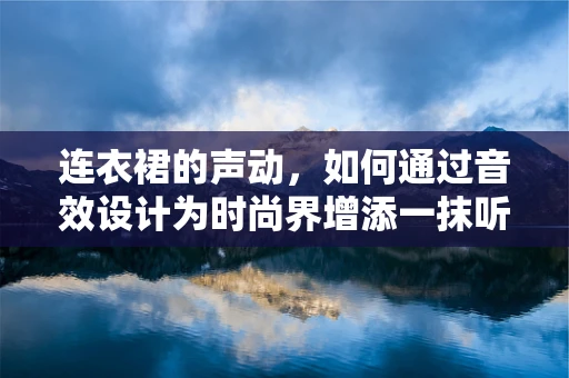 连衣裙的声动，如何通过音效设计为时尚界增添一抹听觉魅力？