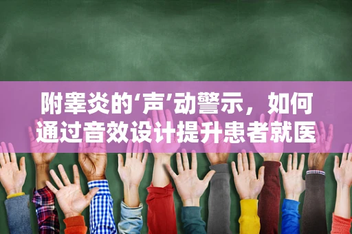 附睾炎的‘声’动警示，如何通过音效设计提升患者就医体验？