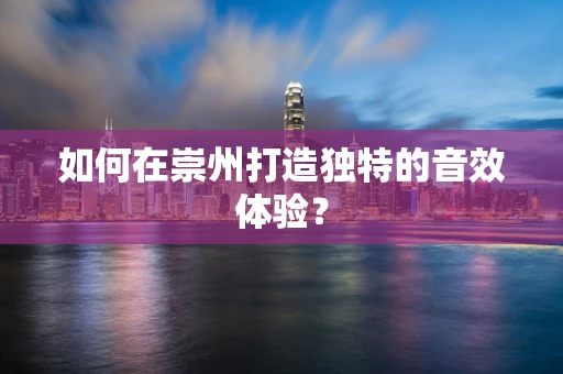 如何在崇州打造独特的音效体验？