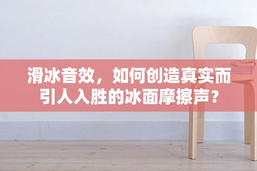 滑冰音效，如何创造真实而引人入胜的冰面摩擦声？