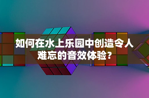 如何在水上乐园中创造令人难忘的音效体验？