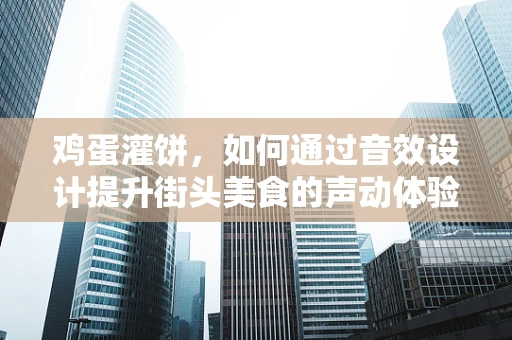 鸡蛋灌饼，如何通过音效设计提升街头美食的声动体验？