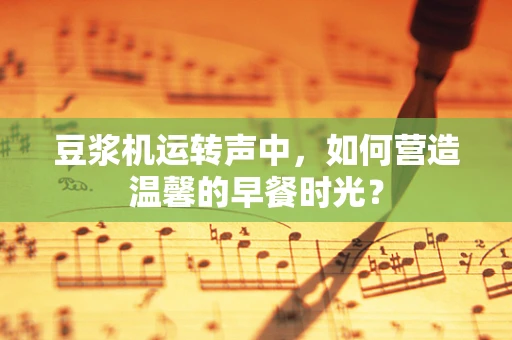 豆浆机运转声中，如何营造温馨的早餐时光？