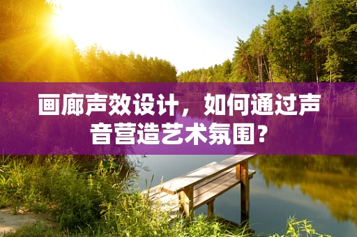 画廊声效设计，如何通过声音营造艺术氛围？