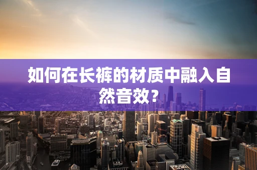 如何在长裤的材质中融入自然音效？