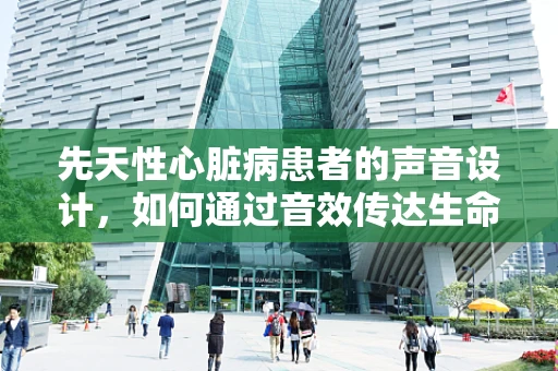 先天性心脏病患者的声音设计，如何通过音效传达生命的脆弱与坚韧？