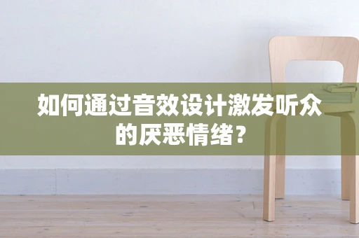 如何通过音效设计激发听众的厌恶情绪？