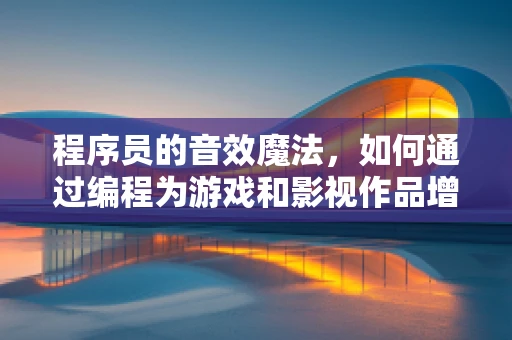程序员的音效魔法，如何通过编程为游戏和影视作品增添灵魂？