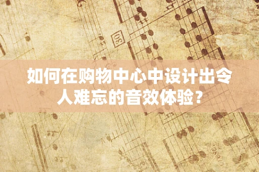 如何在购物中心中设计出令人难忘的音效体验？