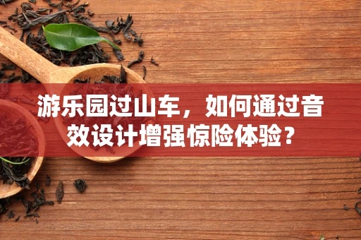游乐园过山车，如何通过音效设计增强惊险体验？