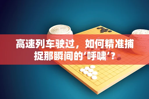 高速列车驶过，如何精准捕捉那瞬间的‘呼啸’？
