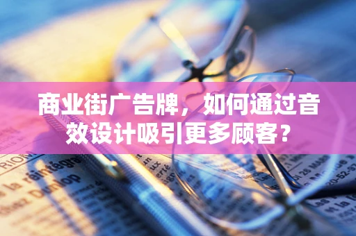 商业街广告牌，如何通过音效设计吸引更多顾客？