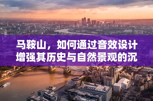 马鞍山，如何通过音效设计增强其历史与自然景观的沉浸感？