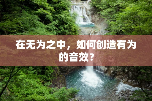 在无为之中，如何创造有为的音效？