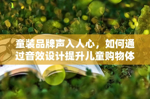 童装品牌声入人心，如何通过音效设计提升儿童购物体验？
