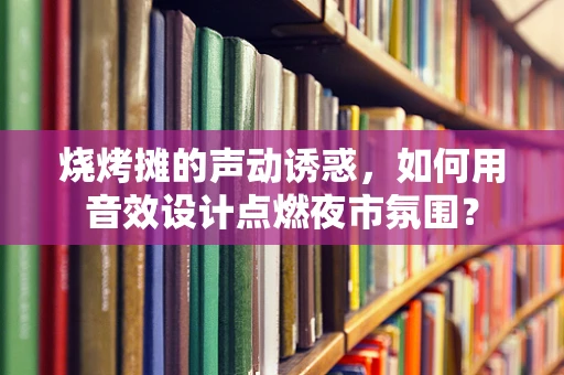 烧烤摊的声动诱惑，如何用音效设计点燃夜市氛围？
