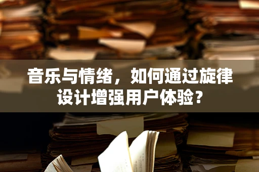 音乐与情绪，如何通过旋律设计增强用户体验？