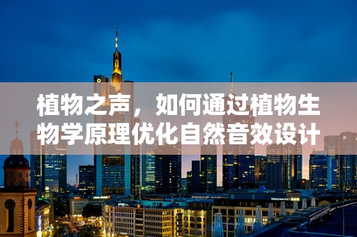 植物之声，如何通过植物生物学原理优化自然音效设计？
