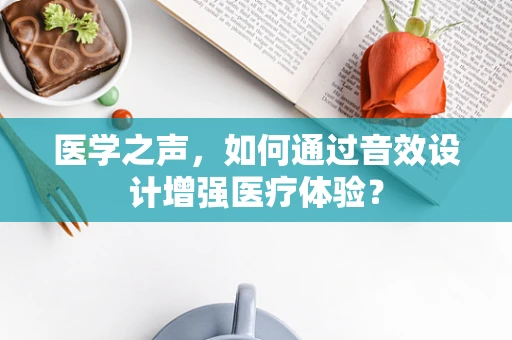 医学之声，如何通过音效设计增强医疗体验？