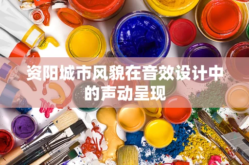 资阳城市风貌在音效设计中的声动呈现