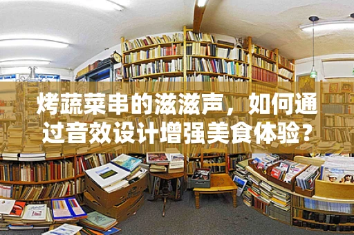 烤蔬菜串的滋滋声，如何通过音效设计增强美食体验？