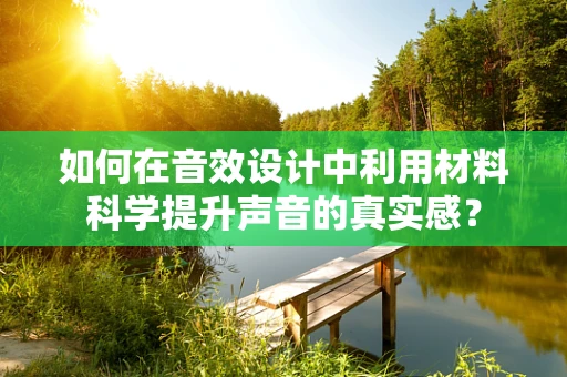 如何在音效设计中利用材料科学提升声音的真实感？