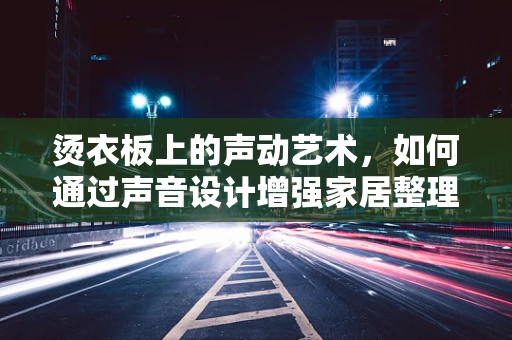烫衣板上的声动艺术，如何通过声音设计增强家居整理的仪式感？