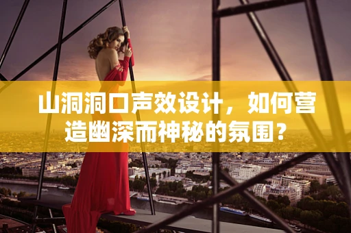 山洞洞口声效设计，如何营造幽深而神秘的氛围？