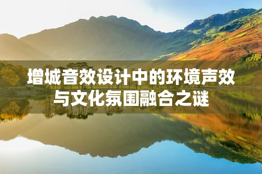 增城音效设计中的环境声效与文化氛围融合之谜