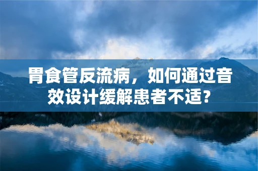 胃食管反流病，如何通过音效设计缓解患者不适？