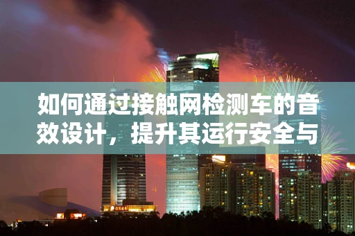 如何通过接触网检测车的音效设计，提升其运行安全与效率？