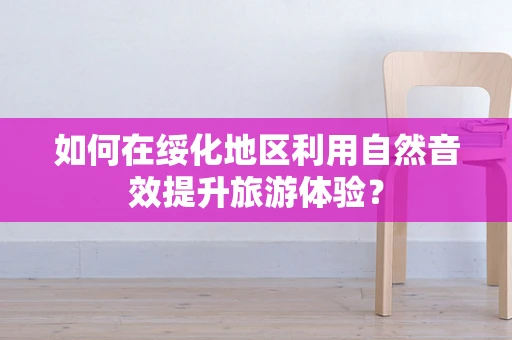 如何在绥化地区利用自然音效提升旅游体验？