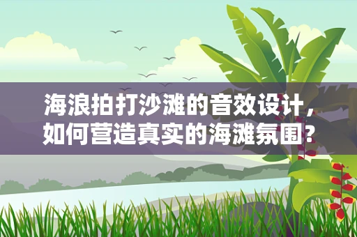 海浪拍打沙滩的音效设计，如何营造真实的海滩氛围？