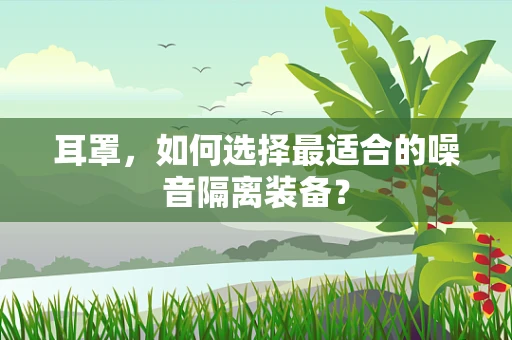 耳罩，如何选择最适合的噪音隔离装备？