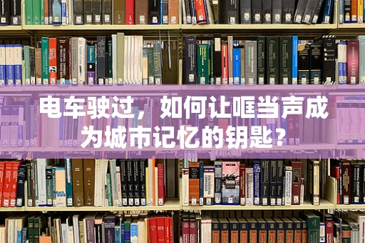 电车驶过，如何让哐当声成为城市记忆的钥匙？