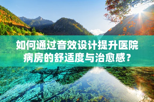 如何通过音效设计提升医院病房的舒适度与治愈感？