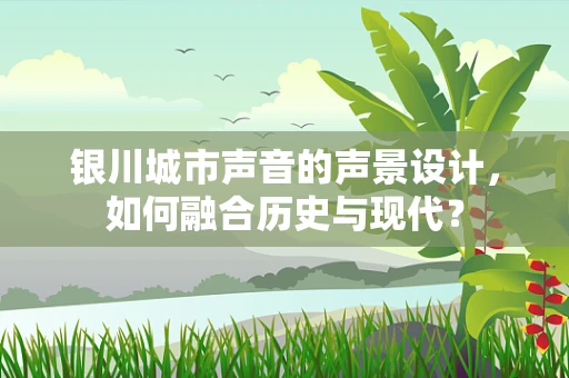 银川城市声音的声景设计，如何融合历史与现代？