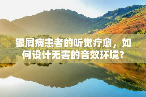 银屑病患者的听觉疗愈，如何设计无害的音效环境？