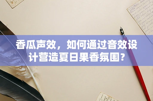 香瓜声效，如何通过音效设计营造夏日果香氛围？