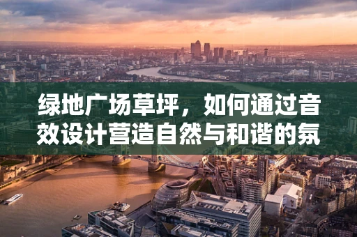 绿地广场草坪，如何通过音效设计营造自然与和谐的氛围？