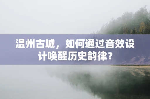 温州古城，如何通过音效设计唤醒历史韵律？