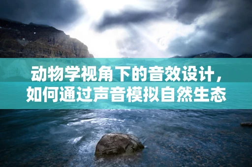 动物学视角下的音效设计，如何通过声音模拟自然生态？