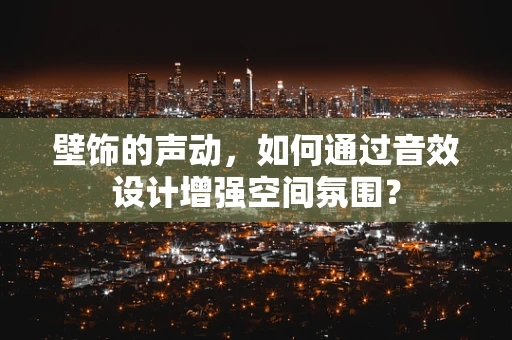 壁饰的声动，如何通过音效设计增强空间氛围？