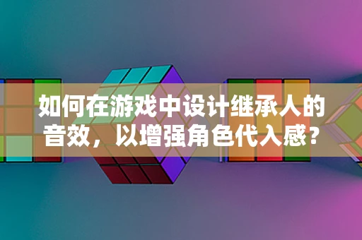 如何在游戏中设计继承人的音效，以增强角色代入感？