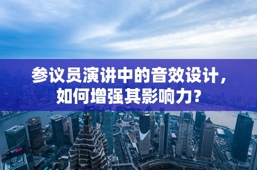 参议员演讲中的音效设计，如何增强其影响力？