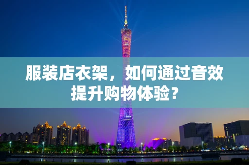 服装店衣架，如何通过音效提升购物体验？