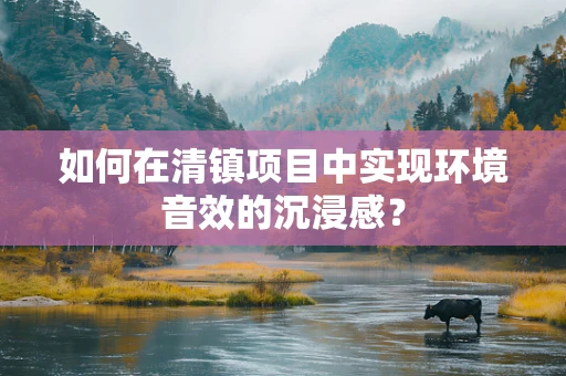 如何在清镇项目中实现环境音效的沉浸感？
