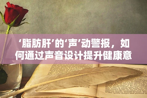 ‘脂肪肝’的‘声’动警报，如何通过声音设计提升健康意识？