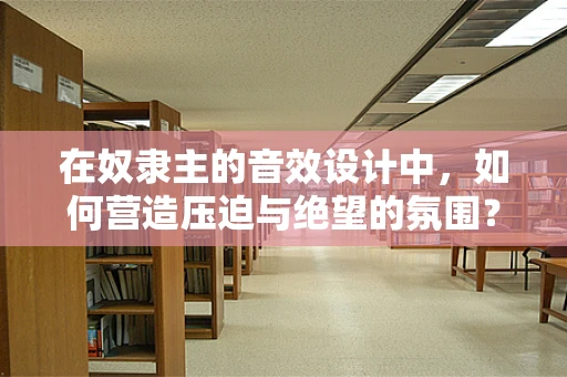 在奴隶主的音效设计中，如何营造压迫与绝望的氛围？